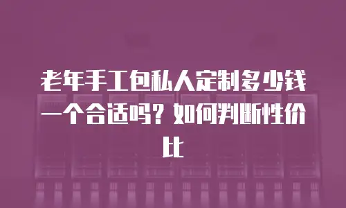 老年手工包私人定制多少钱一个合适吗？如何判断性价比