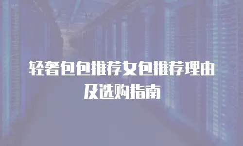 轻奢包包推荐女包推荐理由及选购指南