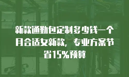 新款通勤包定制多少钱一个月合适女新款，专业方案节省15%预算