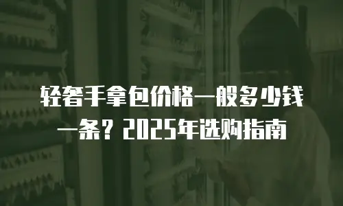 轻奢手拿包价格一般多少钱一条？2025年选购指南