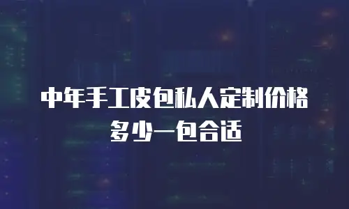 中年手工皮包私人定制价格多少一包合适