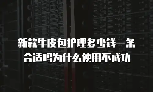 新款牛皮包护理多少钱一条合适吗为什么使用不成功