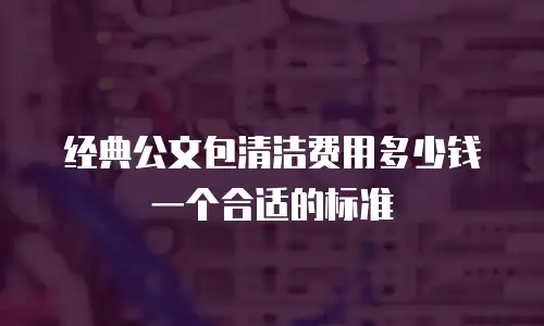 经典公文包清洁费用多少钱一个合适的标准