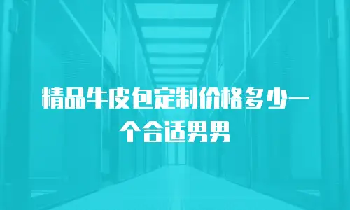 精品牛皮包定制价格多少一个合适男男