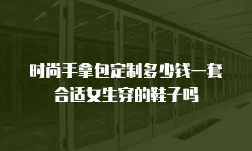 时尚手拿包定制多少钱一套合适女生穿的鞋子吗