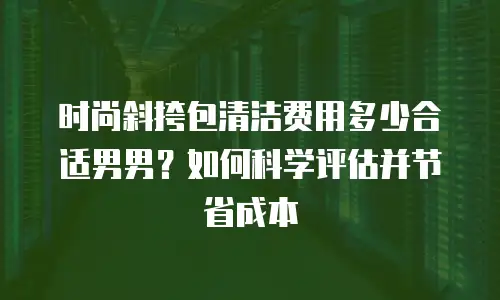 时尚斜挎包清洁费用多少合适男男？如何科学评估并节省成本