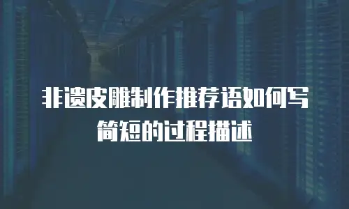 非遗皮雕制作推荐语如何写简短的过程描述