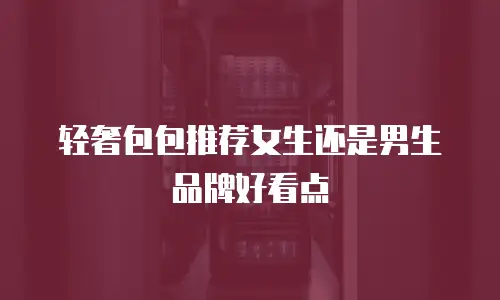 轻奢包包推荐女生还是男生品牌好看点