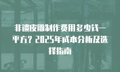 非遗皮雕制作费用多少钱一平方？2025年成本分析及选择指南