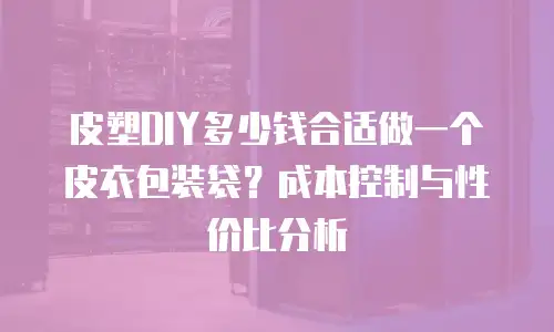 皮塑DIY多少钱合适做一个皮衣包装袋？成本控制与性价比分析