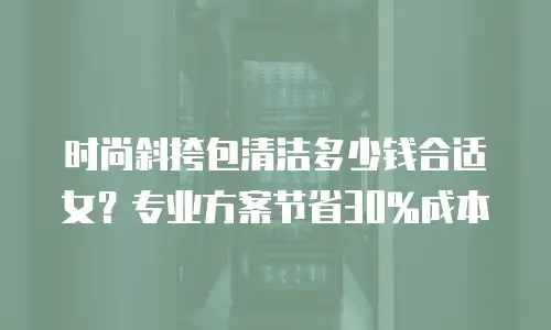 时尚斜挎包清洁多少钱合适女？专业方案节省30%成本