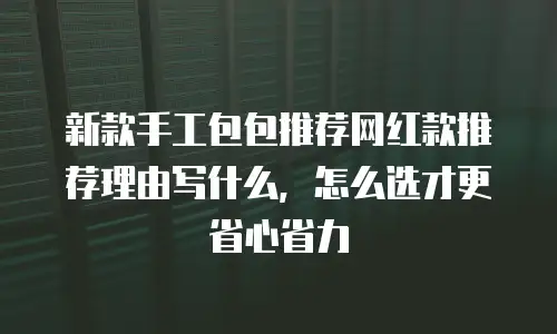 新款手工包包推荐网红款推荐理由写什么，怎么选才更省心省力