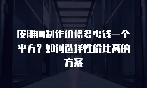 皮雕画制作价格多少钱一个平方？如何选择性价比高的方案
