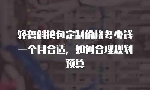 轻奢斜挎包定制价格多少钱一个月合适，如何合理规划预算