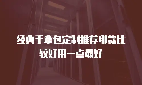 经典手拿包定制推荐哪款比较好用一点最好
