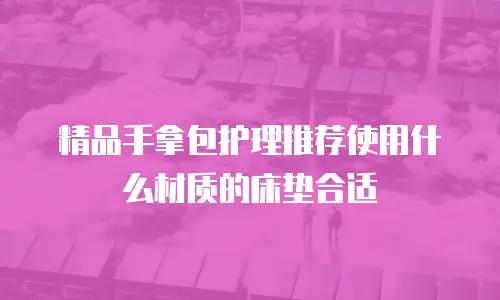 精品手拿包护理推荐使用什么材质的床垫合适