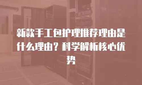 新款手工包护理推荐理由是什么理由？科学解析核心优势
