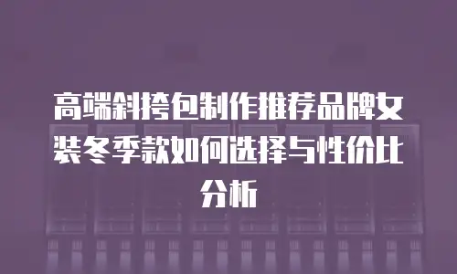 高端斜挎包制作推荐品牌女装冬季款如何选择与性价比分析