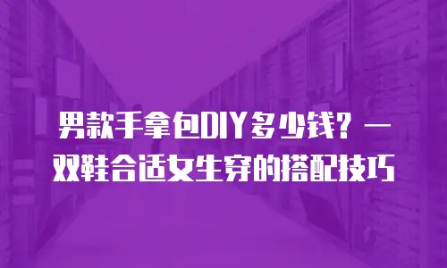 男款手拿包DIY多少钱？一双鞋合适女生穿的搭配技巧