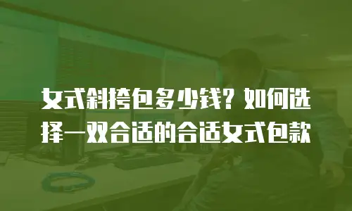 女式斜挎包多少钱？如何选择一双合适的合适女式包款