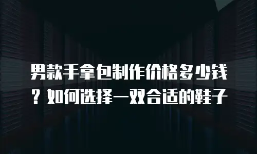 男款手拿包制作价格多少钱？如何选择一双合适的鞋子