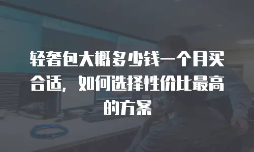 轻奢包大概多少钱一个月买合适，如何选择性价比最高的方案