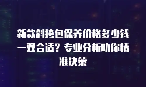 新款斜挎包保养价格多少钱一双合适？专业分析助你精准决策