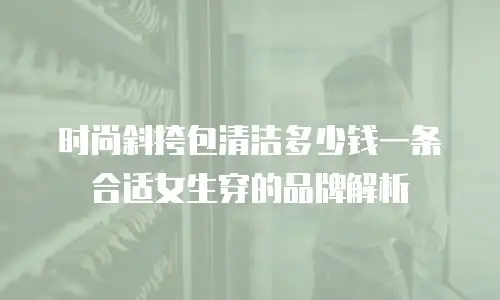 时尚斜挎包清洁多少钱一条合适女生穿的品牌解析