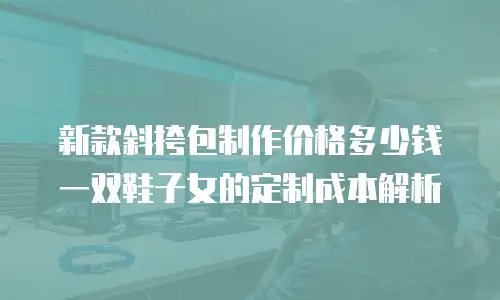 新款斜挎包制作价格多少钱 一双鞋子女的定制成本解析