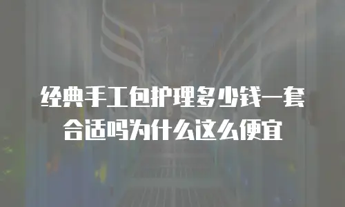 经典手工包护理多少钱一套合适吗为什么这么便宜