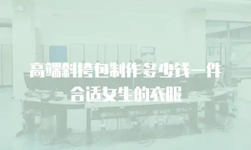 高端斜挎包制作多少钱一件合适女生的衣服