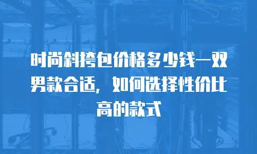 时尚斜挎包价格多少钱一双男款合适，如何选择性价比高的款式