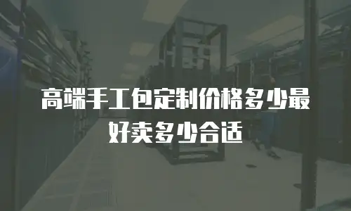 高端手工包定制价格多少最好卖多少合适
