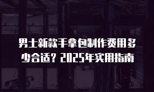 男士新款手拿包制作费用多少合适？2025年实用指南