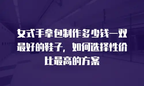 女式手拿包制作多少钱一双最好的鞋子，如何选择性价比最高的方案