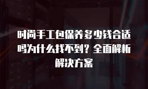 时尚手工包保养多少钱合适吗为什么找不到？全面解析解决方案