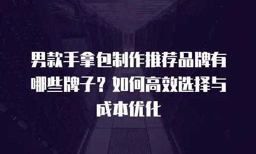 男款手拿包制作推荐品牌有哪些牌子？如何高效选择与成本优化