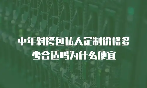 中年斜挎包私人定制价格多少合适吗为什么便宜