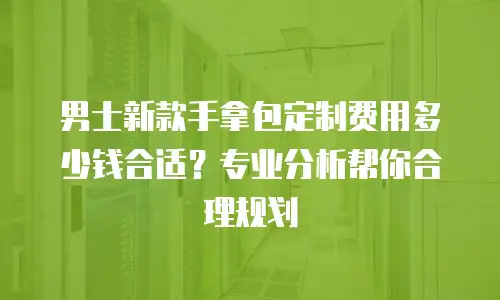 男士新款手拿包定制费用多少钱合适？专业分析帮你合理规划
