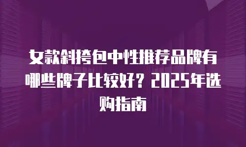 女款斜挎包中性推荐品牌有哪些牌子比较好？2025年选购指南