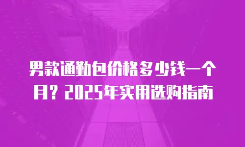 男款通勤包价格多少钱一个月？2025年实用选购指南