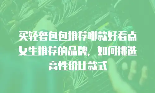 买轻奢包包推荐哪款好看点女生推荐的品牌，如何挑选高性价比款式