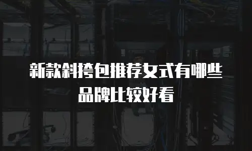 新款斜挎包推荐女式有哪些品牌比较好看