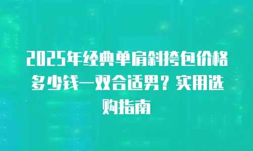 2025年经典单肩斜挎包价格多少钱一双合适男？实用选购指南