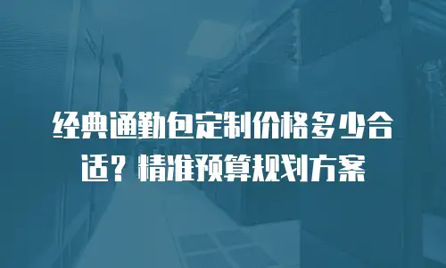 经典通勤包定制价格多少合适？精准预算规划方案