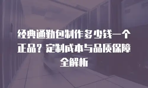 经典通勤包制作多少钱一个正品？定制成本与品质保障全解析