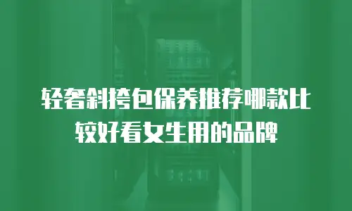 轻奢斜挎包保养推荐哪款比较好看女生用的品牌
