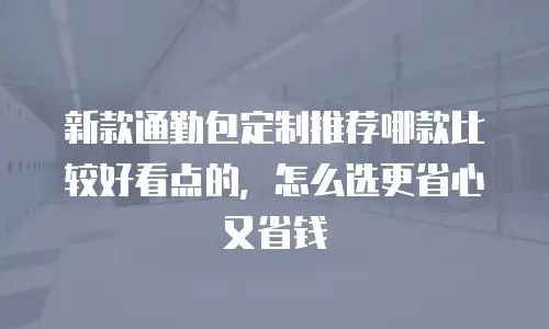新款通勤包定制推荐哪款比较好看点的，怎么选更省心又省钱