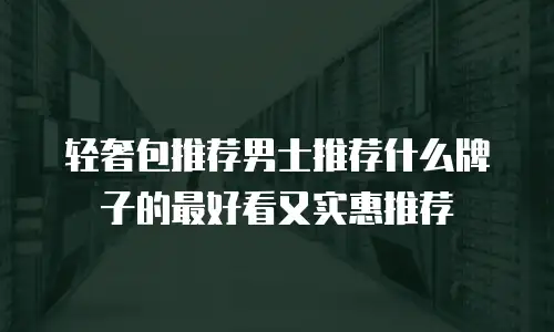 轻奢包推荐男士推荐什么牌子的最好看又实惠推荐