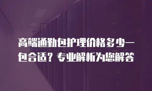 高端通勤包护理价格多少一包合适？专业解析为您解答